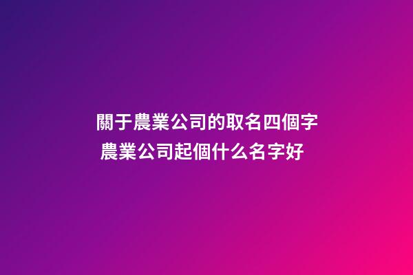 關于農業公司的取名四個字 農業公司起個什么名字好-第1張-公司起名-玄機派